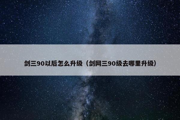 剑三90以后怎么升级（剑网三90级去哪里升级）