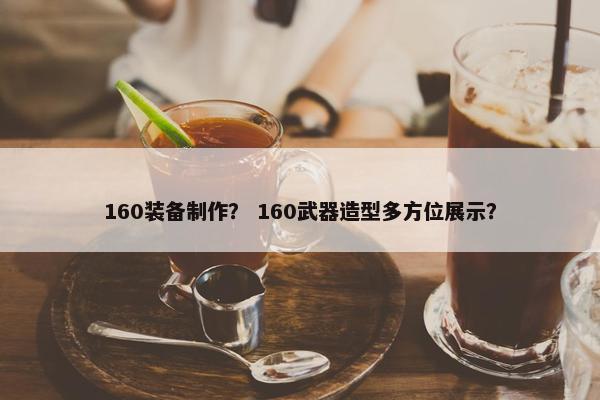 160装备制作？ 160武器造型多方位展示？