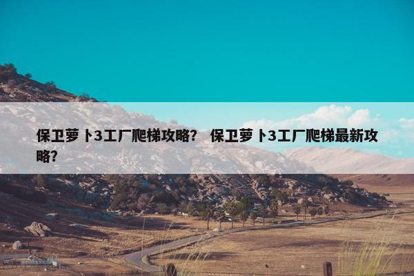 保卫萝卜3工厂爬梯攻略？ 保卫萝卜3工厂爬梯最新攻略？