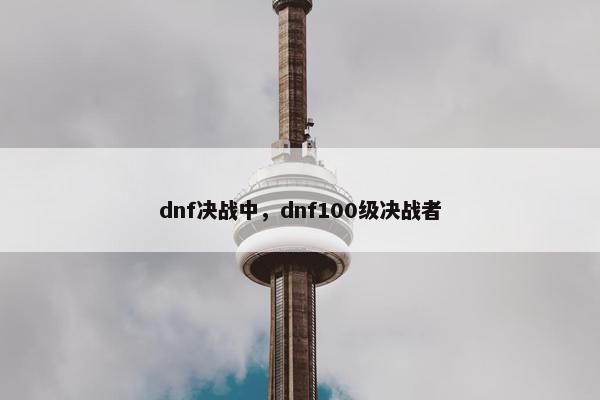 dnf决战中，dnf100级决战者