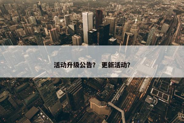 活动升级公告？ 更新活动？