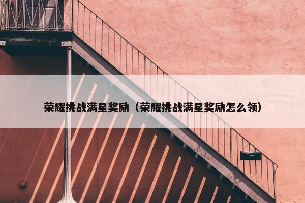 荣耀挑战满星奖励（荣耀挑战满星奖励怎么领）