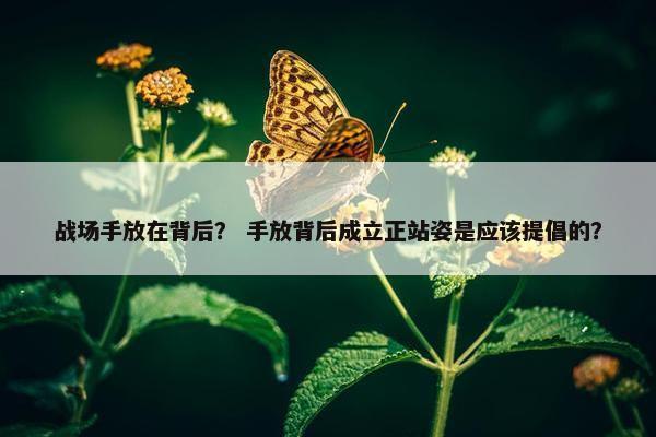 战场手放在背后？ 手放背后成立正站姿是应该提倡的？