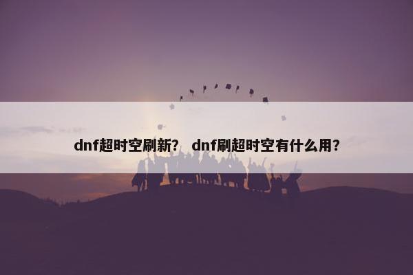 dnf超时空刷新？ dnf刷超时空有什么用？