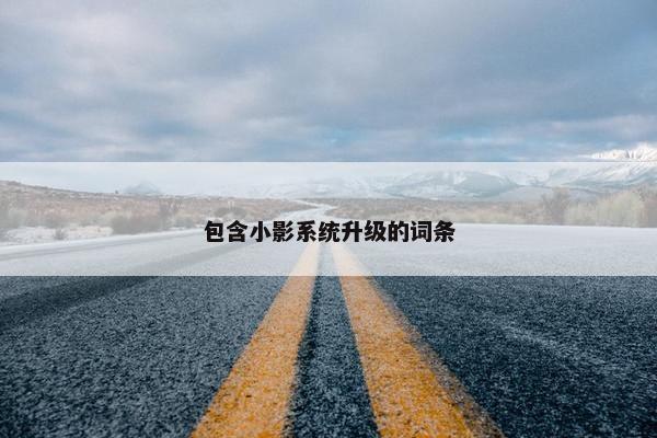 包含小影系统升级的词条