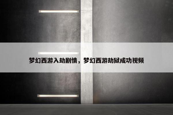 梦幻西游入劫剧情，梦幻西游劫狱成功视频