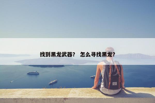找到黑龙武器？ 怎么寻找黑龙？
