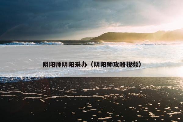 阴阳师阴阳采办（阴阳师攻略视频）