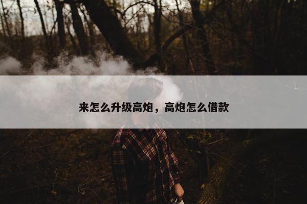 来怎么升级高炮，高炮怎么借款