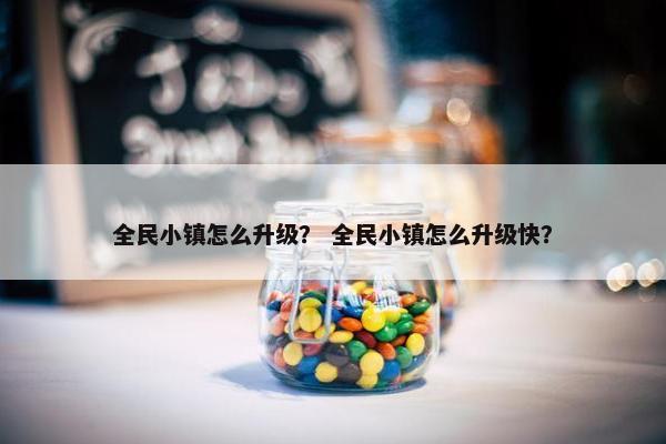 全民小镇怎么升级？ 全民小镇怎么升级快？