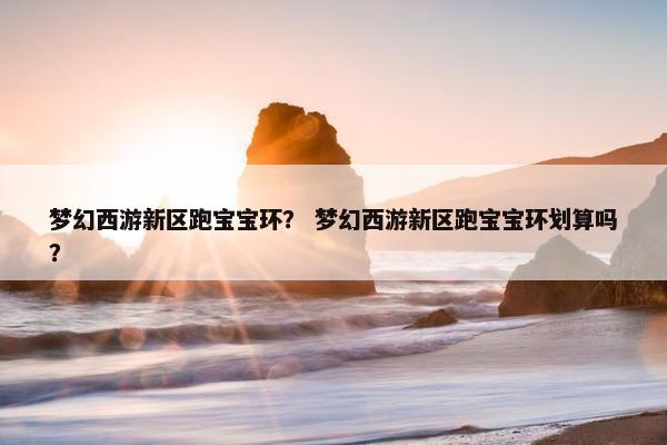 梦幻西游新区跑宝宝环？ 梦幻西游新区跑宝宝环划算吗？
