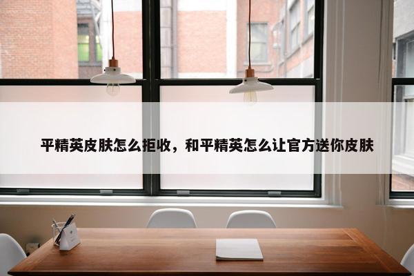 平精英皮肤怎么拒收，和平精英怎么让官方送你皮肤