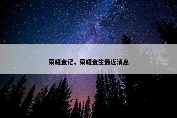 荣耀金记，荣耀金生最近消息