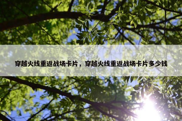 穿越火线重返战场卡片，穿越火线重返战场卡片多少钱