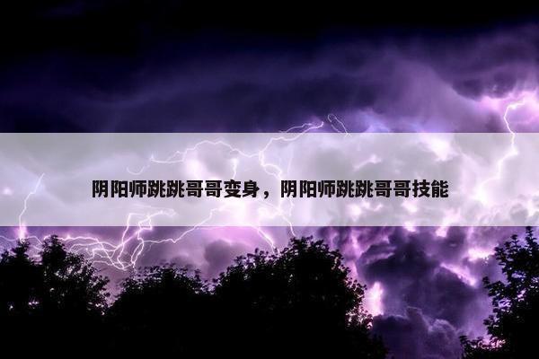 阴阳师跳跳哥哥变身，阴阳师跳跳哥哥技能