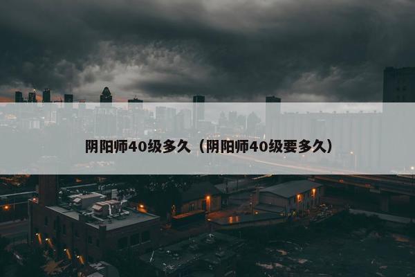 阴阳师40级多久（阴阳师40级要多久）