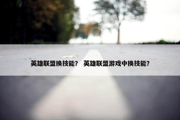 英雄联盟换技能？ 英雄联盟游戏中换技能？
