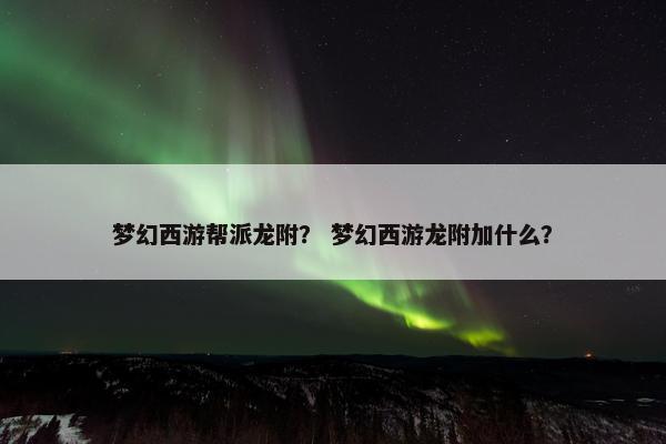 梦幻西游帮派龙附？ 梦幻西游龙附加什么？