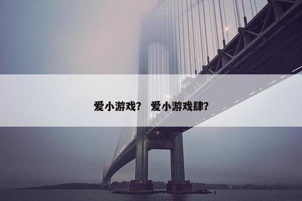 爱小游戏？ 爱小游戏肆？