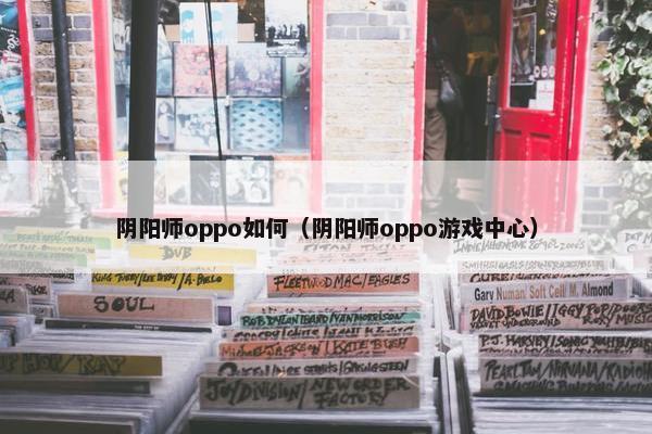 阴阳师oppo如何（阴阳师oppo游戏中心）