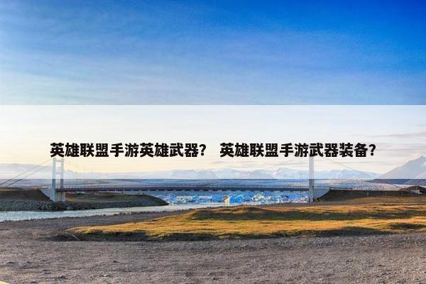 英雄联盟手游英雄武器？ 英雄联盟手游武器装备？