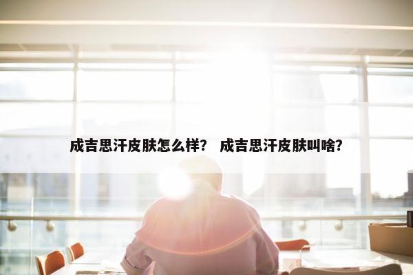 成吉思汗皮肤怎么样？ 成吉思汗皮肤叫啥？