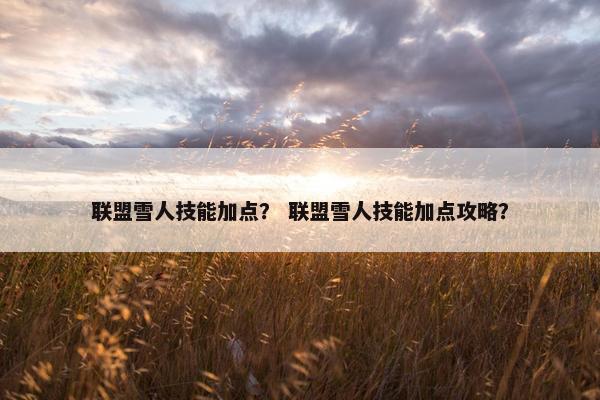 联盟雪人技能加点？ 联盟雪人技能加点攻略？