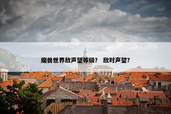 魔兽世界敌声望等级？ 敌对声望？