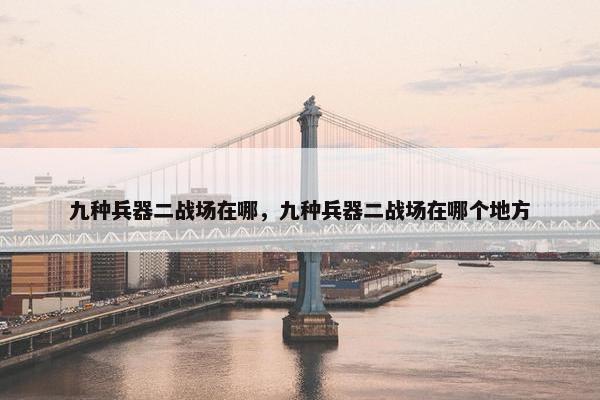 九种兵器二战场在哪，九种兵器二战场在哪个地方