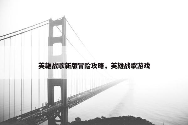 英雄战歌新版冒险攻略，英雄战歌游戏