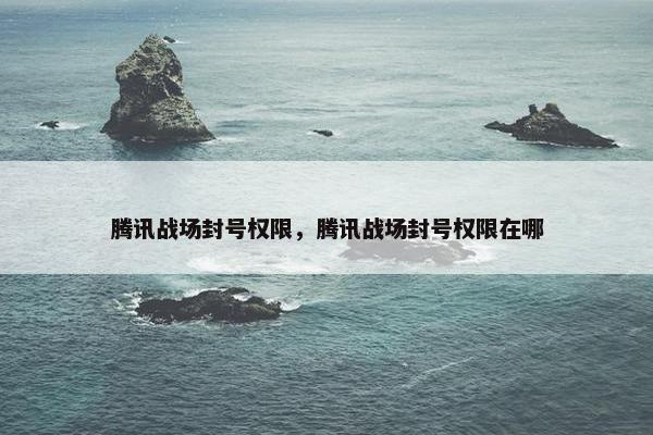 腾讯战场封号权限，腾讯战场封号权限在哪