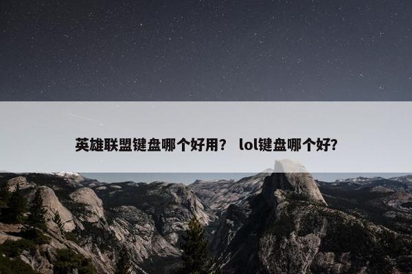 英雄联盟键盘哪个好用？ lol键盘哪个好？