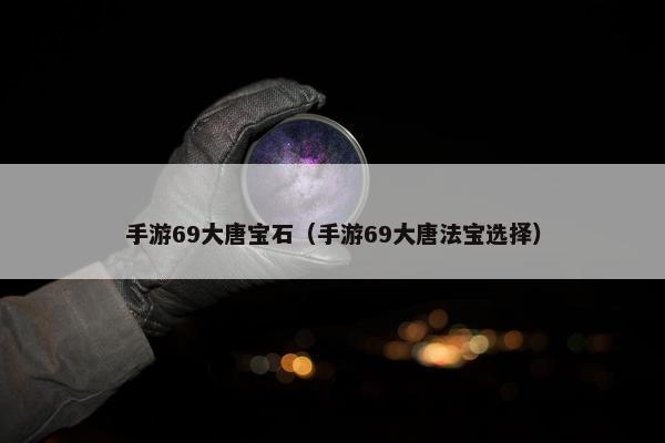 手游69大唐宝石（手游69大唐法宝选择）