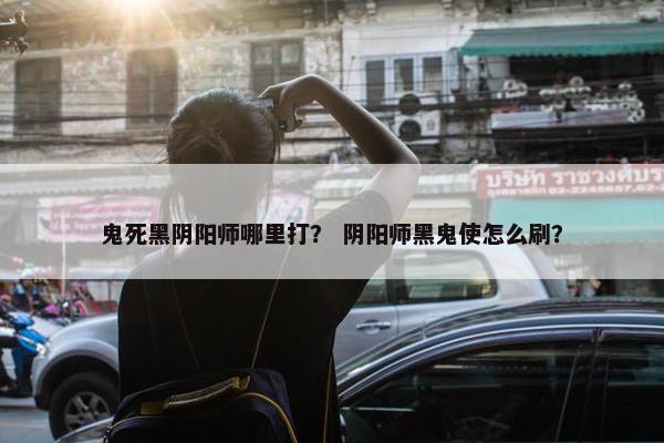 鬼死黑阴阳师哪里打？ 阴阳师黑鬼使怎么刷？
