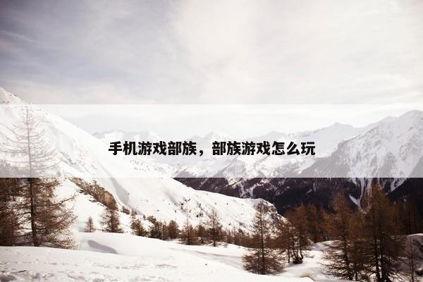 手机游戏部族，部族游戏怎么玩