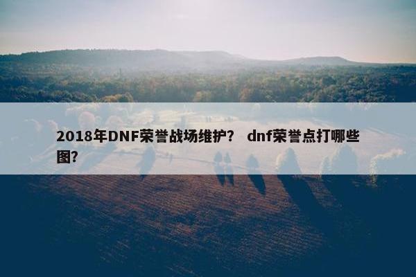 2018年DNF荣誉战场维护？ dnf荣誉点打哪些图？