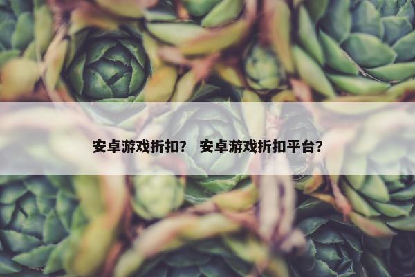 安卓游戏折扣？ 安卓游戏折扣平台？