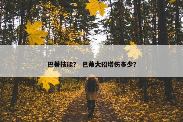 巴蒂技能？ 巴蒂大招增伤多少？