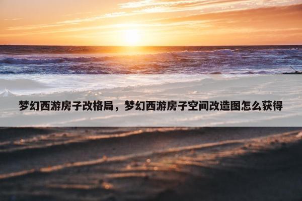梦幻西游房子改格局，梦幻西游房子空间改造图怎么获得