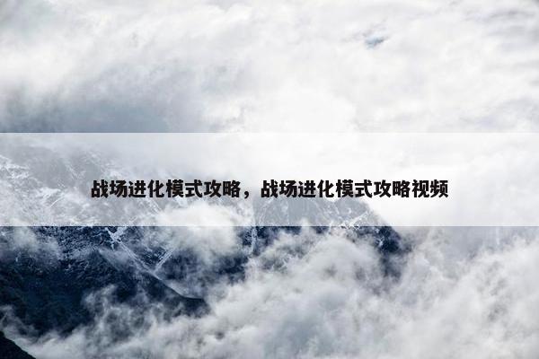 战场进化模式攻略，战场进化模式攻略视频