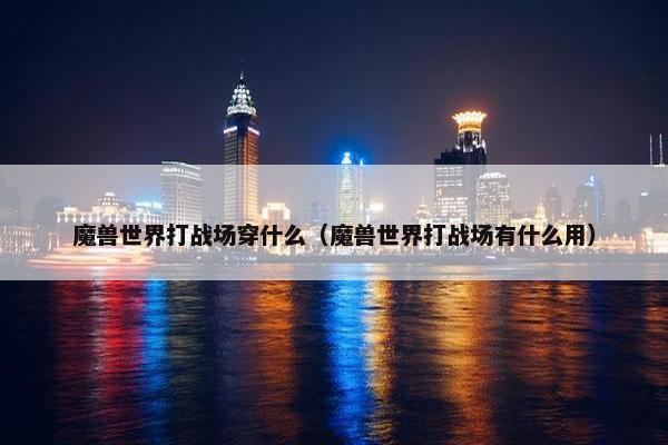 魔兽世界打战场穿什么（魔兽世界打战场有什么用）