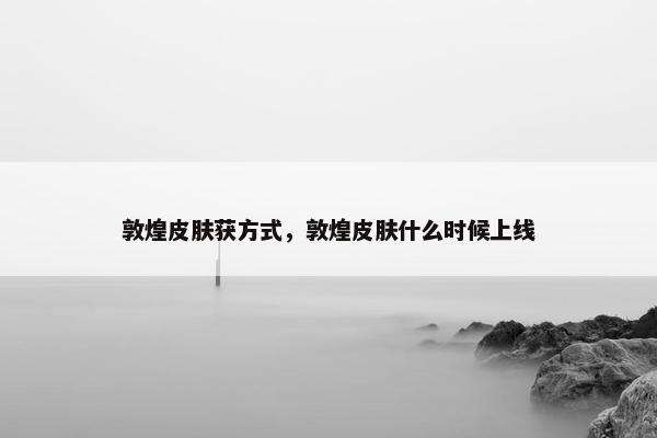敦煌皮肤获方式，敦煌皮肤什么时候上线
