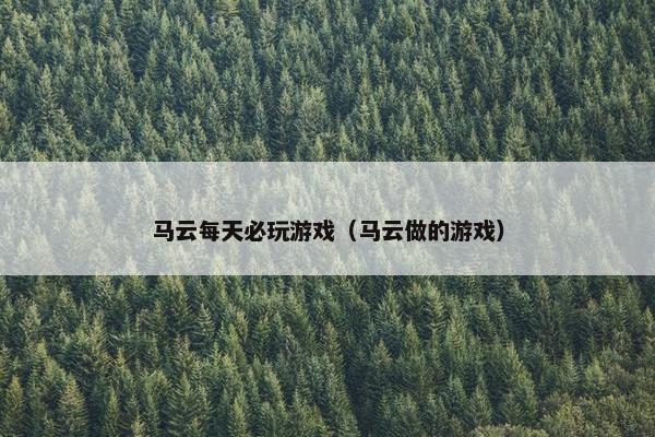 马云每天必玩游戏（马云做的游戏）