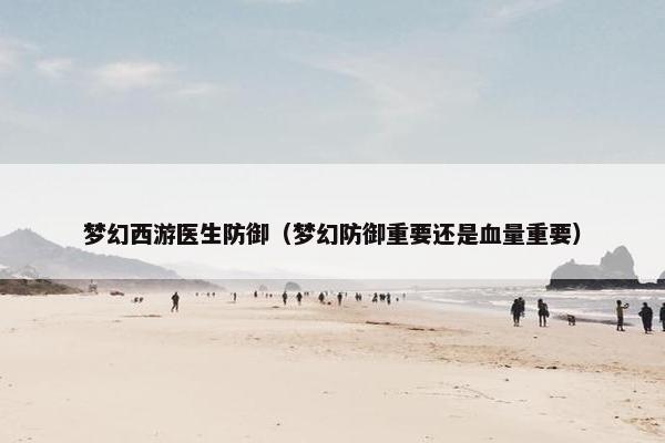 梦幻西游医生防御（梦幻防御重要还是血量重要）