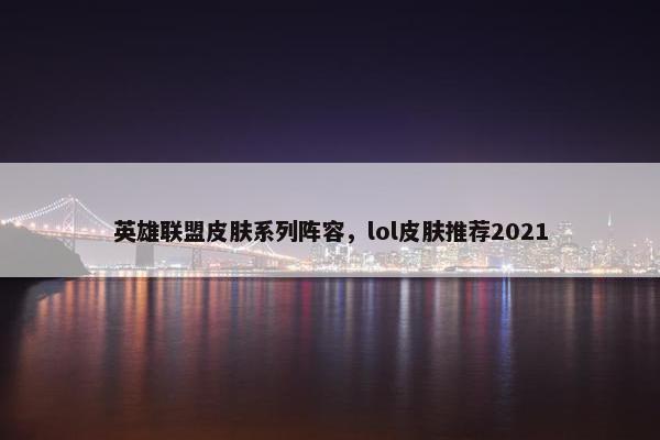 英雄联盟皮肤系列阵容，lol皮肤推荐2021