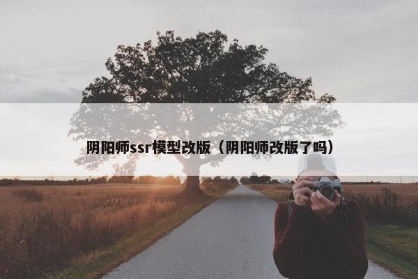 阴阳师ssr模型改版（阴阳师改版了吗）