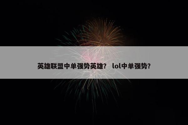 英雄联盟中单强势英雄？ lol中单强势？