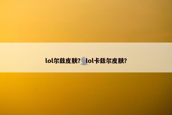 lol尔兹皮肤？ lol卡兹尔皮肤？