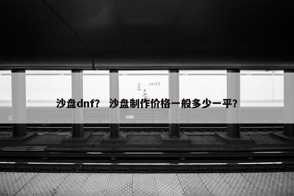 沙盘dnf？ 沙盘制作价格一般多少一平？