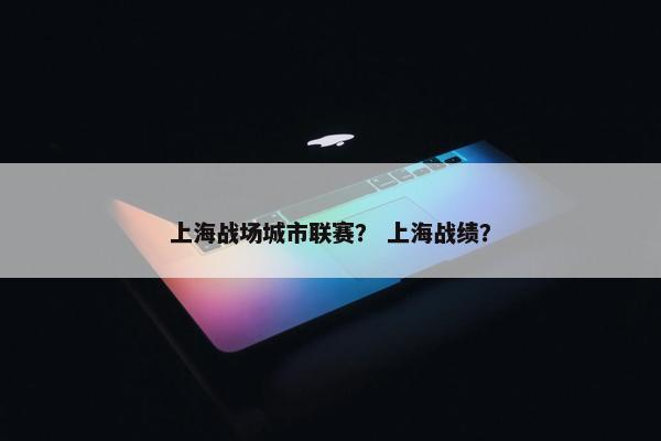 上海战场城市联赛？ 上海战绩？